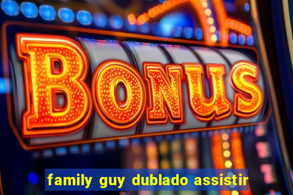 family guy dublado assistir